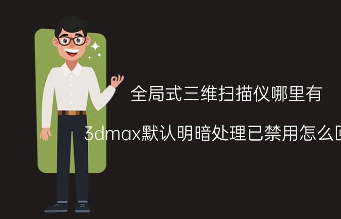 全局式三维扫描仪哪里有 3dmax默认明暗处理已禁用怎么回事？